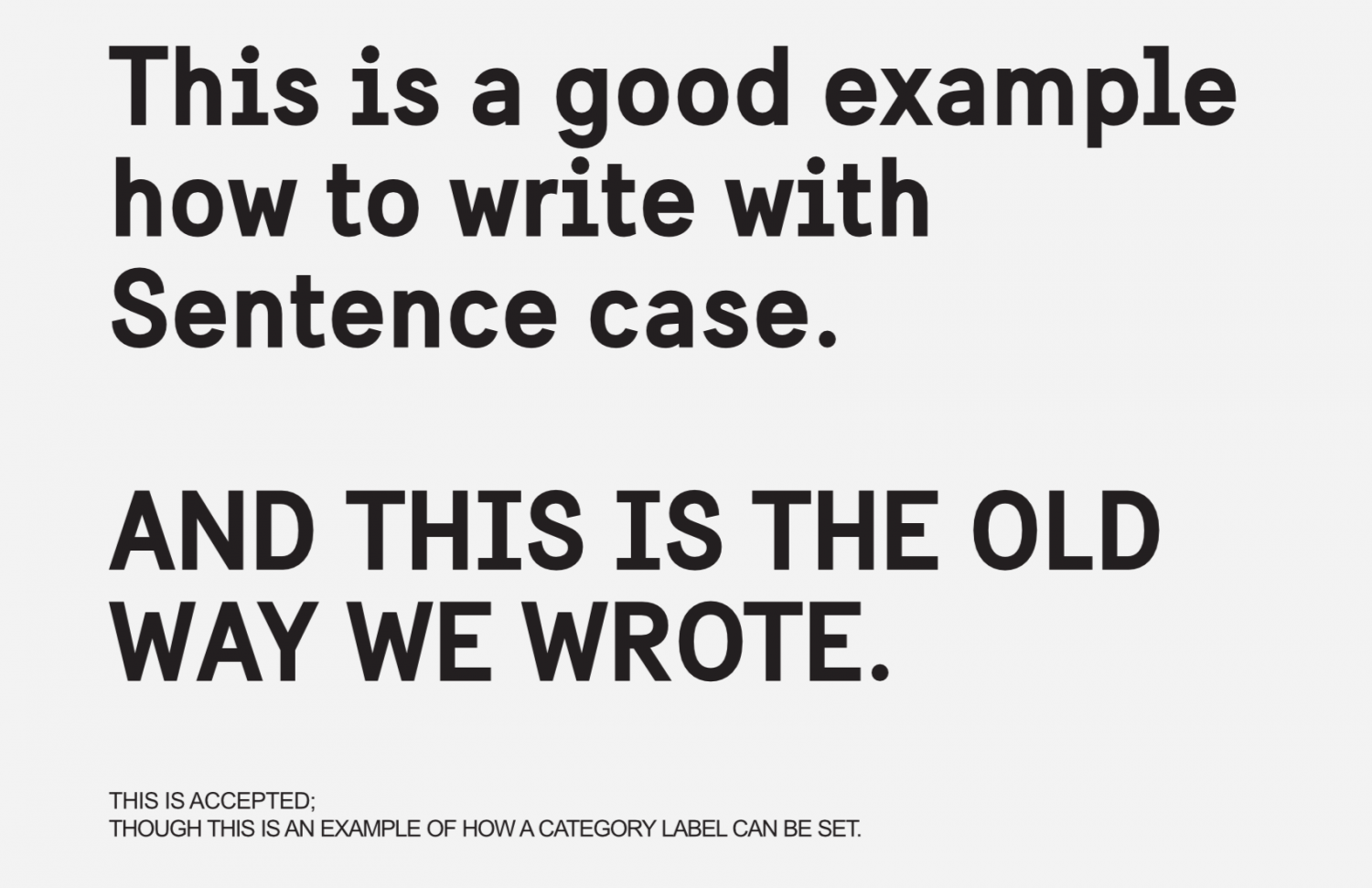 Black text on light background with the text: &quot;This is a good example how to write with Sentence case.&quot;
Followed by this all-upper case text: &quot;AND THIS IS THE OLD WAY WE WROTE.&quot; And, at the bottom, in small size: &quot;THIS IS ACCEPTED: THOUGH THIS IS AN EXAMPLE OF HOW A CATEGORY LABEL CAN BE SET.&quot;